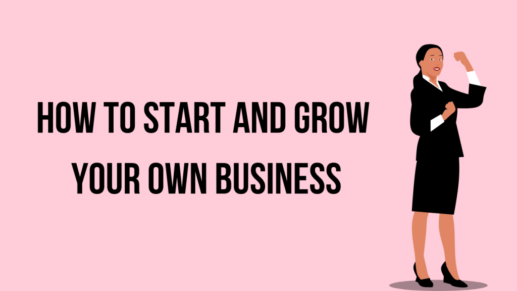 How to Start and Grow Your Own Business